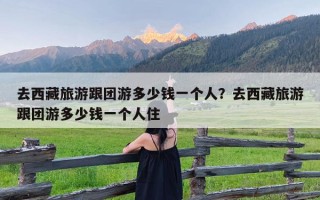 去西藏旅游跟团游多少钱一个人？去西藏旅游跟团游多少钱一个人住