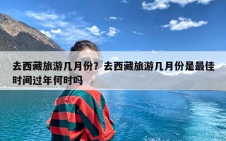 去西藏旅游几月份？去西藏旅游几月份是最佳时间过年何时吗