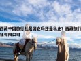 西藏中国旅行社是国企吗还是私企？西藏旅行社有限公司