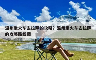 温州坐火车去拉萨的攻略？温州坐火车去拉萨的攻略路线图