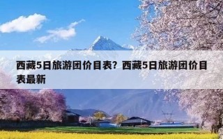 西藏5日旅游团价目表？西藏5日旅游团价目表最新