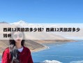 西藏12天旅游多少钱？西藏12天旅游多少钱啊