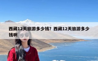 西藏12天旅游多少钱？西藏12天旅游多少钱啊