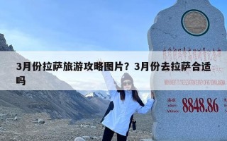 3月份拉萨旅游攻略图片？3月份去拉萨合适吗