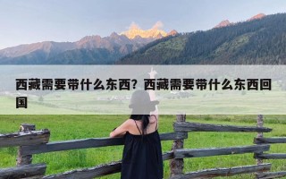 西藏需要带什么东西？西藏需要带什么东西回国