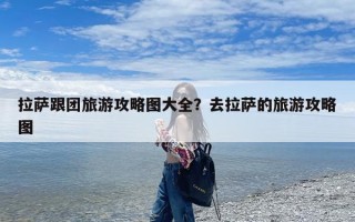 拉萨跟团旅游攻略图大全？去拉萨的旅游攻略图