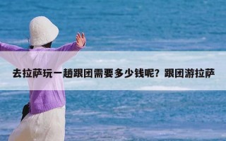 去拉萨玩一趟跟团需要多少钱呢？跟团游拉萨