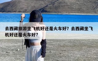 去西藏旅游坐飞机好还是火车好？去西藏坐飞机好还是火车好?