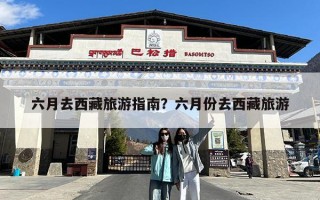 六月去西藏旅游指南？六月份去西藏旅游