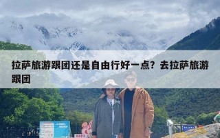 拉萨旅游跟团还是自由行好一点？去拉萨旅游跟团