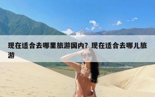 现在适合去哪里旅游国内？现在适合去哪儿旅游