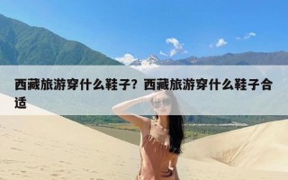 西藏旅游穿什么鞋子？西藏旅游穿什么鞋子合适