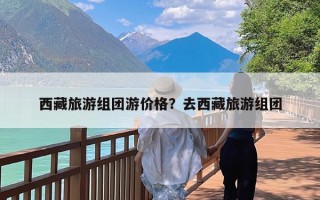 西藏旅游组团游价格？去西藏旅游组团