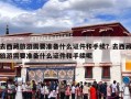 去西藏旅游需要准备什么证件和手续？去西藏旅游需要准备什么证件和手续呢