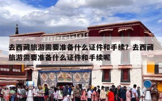 去西藏旅游需要准备什么证件和手续？去西藏旅游需要准备什么证件和手续呢