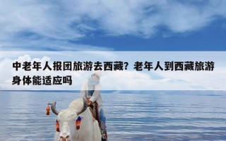 中老年人报团旅游去西藏？老年人到西藏旅游身体能适应吗