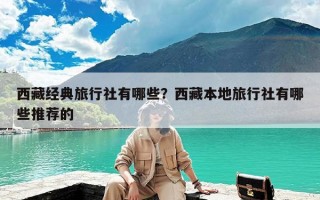 西藏经典旅行社有哪些？西藏本地旅行社有哪些推荐的