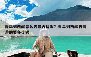 青岛到西藏怎么去最合适呢？青岛到西藏自驾游需要多少钱