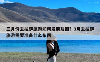 三月份去拉萨旅游如何发朋友圈？3月去拉萨旅游需要准备什么东西