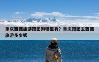 重庆西藏旅游跟团游哪里有？重庆跟团去西藏旅游多少钱