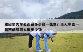 跟团坐火车去西藏多少钱一张票？坐火车去一趟西藏旅游大概多少钱