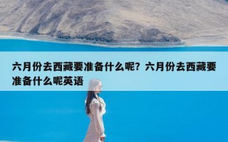 六月份去西藏要准备什么呢？六月份去西藏要准备什么呢英语