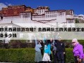 四天西藏旅游攻略？去西藏玩三四天最便宜准备多少钱