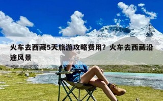 火车去西藏5天旅游攻略费用？火车去西藏沿途风景