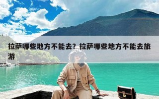 拉萨哪些地方不能去？拉萨哪些地方不能去旅游