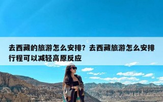 去西藏的旅游怎么安排？去西藏旅游怎么安排行程可以减轻高原反应