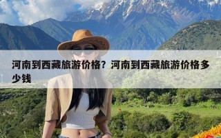 河南到西藏旅游价格？河南到西藏旅游价格多少钱