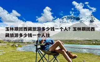 玉林跟团西藏旅游多少钱一个人？玉林跟团西藏旅游多少钱一个人住