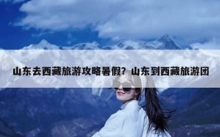 山东去西藏旅游攻略暑假？山东到西藏旅游团