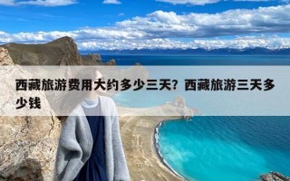 西藏旅游费用大约多少三天？西藏旅游三天多少钱