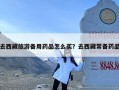 去西藏旅游备用药品怎么买？去西藏常备药品