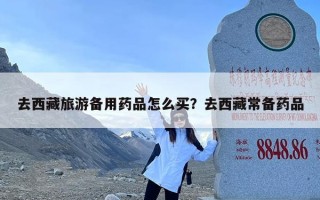 去西藏旅游备用药品怎么买？去西藏常备药品