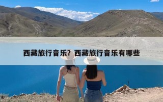 西藏旅行音乐？西藏旅行音乐有哪些