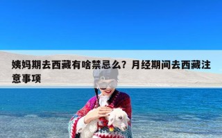 姨妈期去西藏有啥禁忌么？月经期间去西藏注意事项