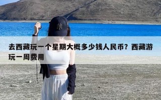 去西藏玩一个星期大概多少钱人民币？西藏游玩一周费用