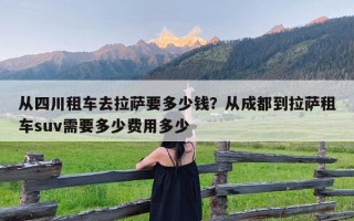 从四川租车去拉萨要多少钱？从成都到拉萨租车suv需要多少费用多少