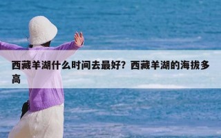 西藏羊湖什么时间去最好？西藏羊湖的海拔多高