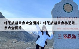 林芝旅游景点大全图片？林芝旅游景点林芝景点大全图片