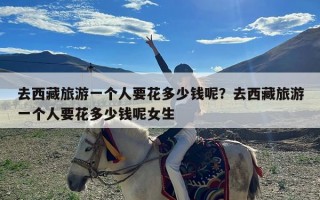 去西藏旅游一个人要花多少钱呢？去西藏旅游一个人要花多少钱呢女生