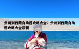 贵州到西藏自助游攻略大全？贵州到西藏自助游攻略大全最新