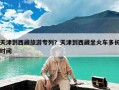 天津到西藏旅游专列？天津到西藏坐火车多长时间