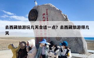 去西藏旅游玩几天合适一点？去西藏旅游得几天