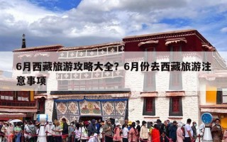 6月西藏旅游攻略大全？6月份去西藏旅游注意事项