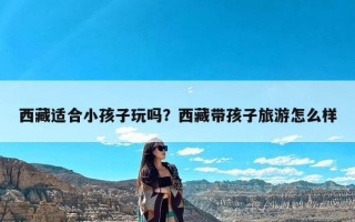 西藏适合小孩子玩吗？西藏带孩子旅游怎么样