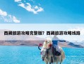 西藏旅游攻略完整版？西藏旅游攻略线路