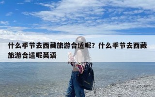 什么季节去西藏旅游合适呢？什么季节去西藏旅游合适呢英语